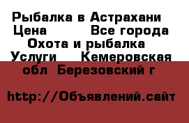 Рыбалка в Астрахани › Цена ­ 500 - Все города Охота и рыбалка » Услуги   . Кемеровская обл.,Березовский г.